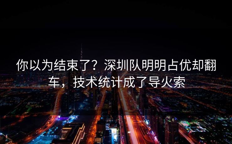你以为结束了？深圳队明明占优却翻车，技术统计成了导火索