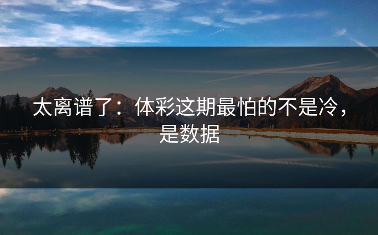 太离谱了：体彩这期最怕的不是冷，是数据