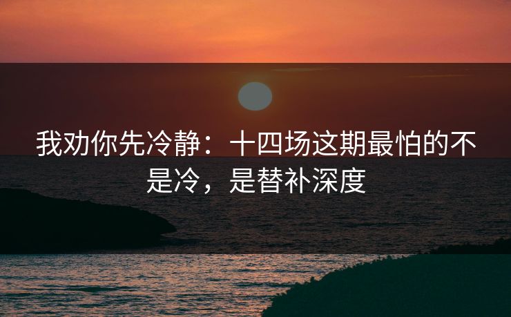 我劝你先冷静：十四场这期最怕的不是冷，是替补深度