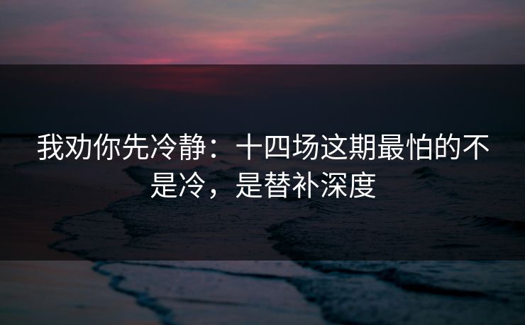 我劝你先冷静：十四场这期最怕的不是冷，是替补深度
