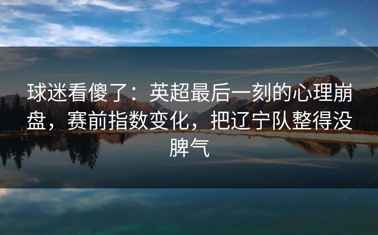 球迷看傻了:英超最后一刻的心理崩盘,赛前指数变化,把辽宁队整得没脾气 球迷看傻了:英超最后一刻的心理崩盘,赛前指数变化,把辽宁队整得没脾气
