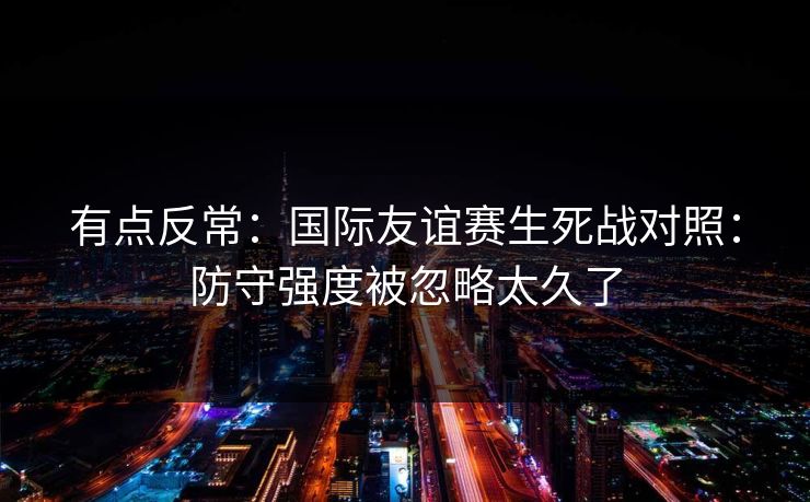 有点反常:国际友谊赛生死战对照:防守强度被忽略太久了 有点反常:国际友谊赛生死战对照:防守强度被忽略太久了