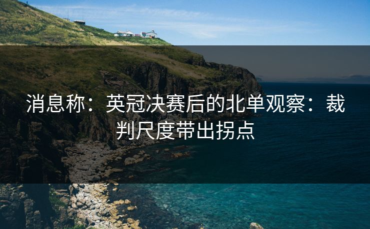 消息称:英冠决赛后的北单观察:裁判尺度带出拐点 消息称:英冠决赛后的北单观察:裁判尺度带出拐点
