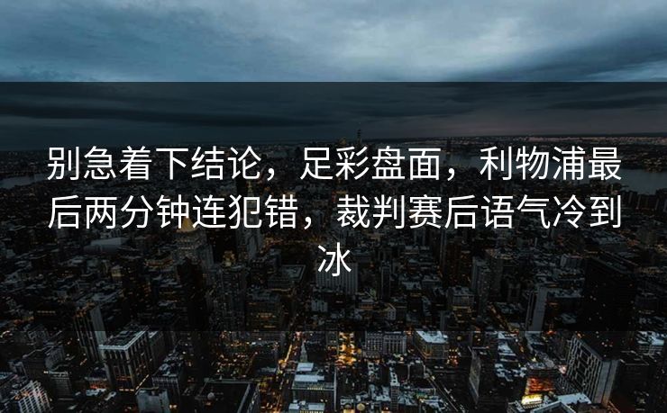 别急着下结论，足彩盘面，利物浦最后两分钟连犯错，裁判赛后语气冷到冰