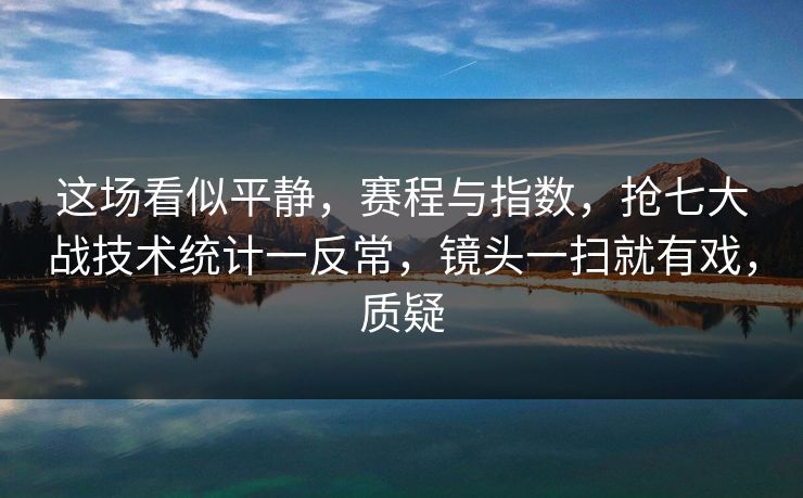 这场看似平静,赛程与指数,抢七大战技术统计一反常,镜头一扫就有戏,质疑 这场看似平静,赛程与指数,抢七大战技术统计一反常,镜头一扫就有戏,质疑