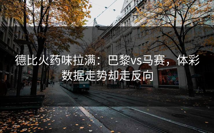 德比火药味拉满：巴黎vs马赛，体彩数据走势却走反向