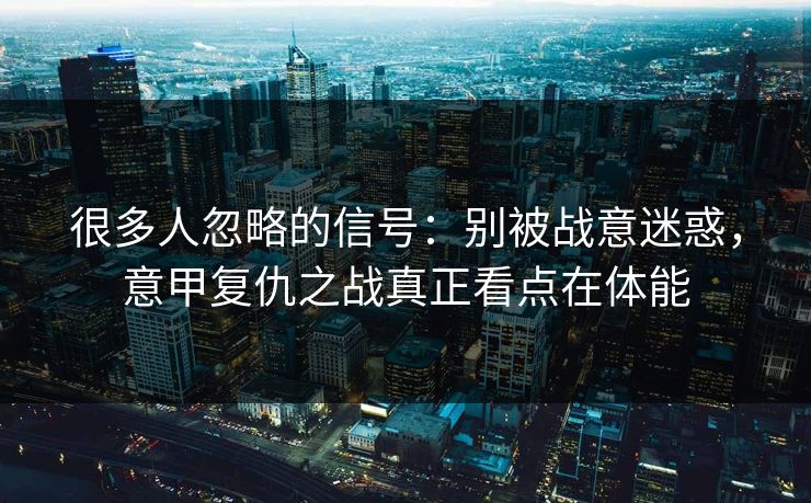 很多人忽略的信号:别被战意迷惑,意甲复仇之战真正看点在体能 很多人忽略的信号:别被战意迷惑,意甲复仇之战真正看点在体能