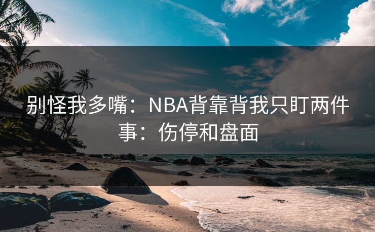 别怪我多嘴:NBA背靠背我只盯两件事:伤停和盘面 别怪我多嘴:NBA背靠背我只盯两件事:伤停和盘面