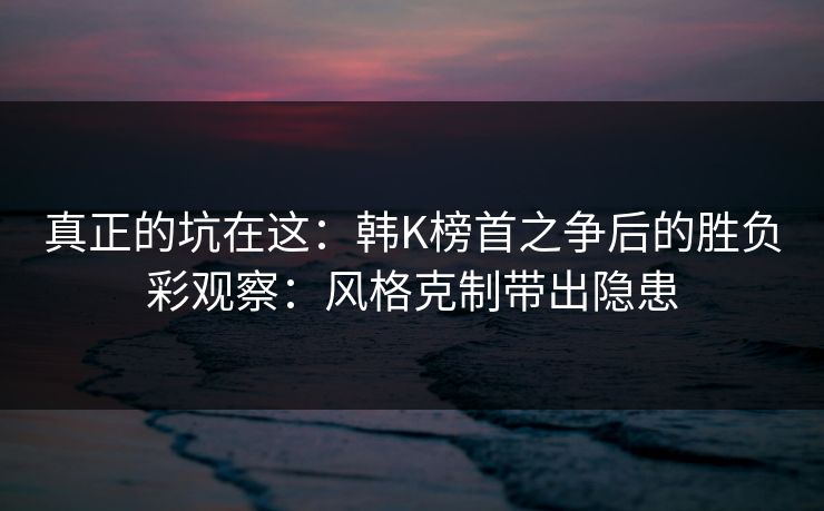 真正的坑在这：韩K榜首之争后的胜负彩观察：风格克制带出隐患