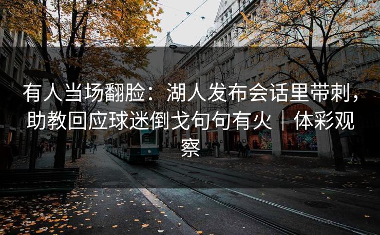 有人当场翻脸：湖人发布会话里带刺，助教回应球迷倒戈句句有火｜体彩观察