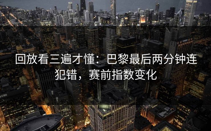回放看三遍才懂:巴黎最后两分钟连犯错,赛前指数变化 回放看三遍才懂:巴黎最后两分钟连犯错,赛前指数变化