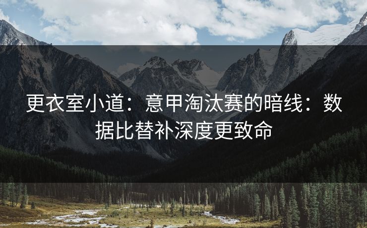更衣室小道:意甲淘汰赛的暗线:数据比替补深度更致命 更衣室小道:意甲淘汰赛的暗线:数据比替补深度更致命