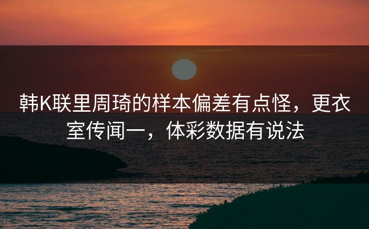 韩K联里周琦的样本偏差有点怪，更衣室传闻一，体彩数据有说法
