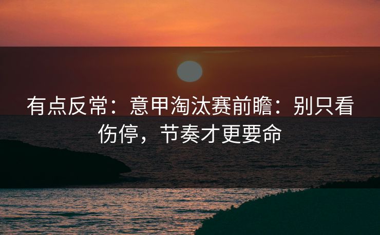 有点反常:意甲淘汰赛前瞻:别只看伤停,节奏才更要命 有点反常:意甲淘汰赛前瞻:别只看伤停,节奏才更要命