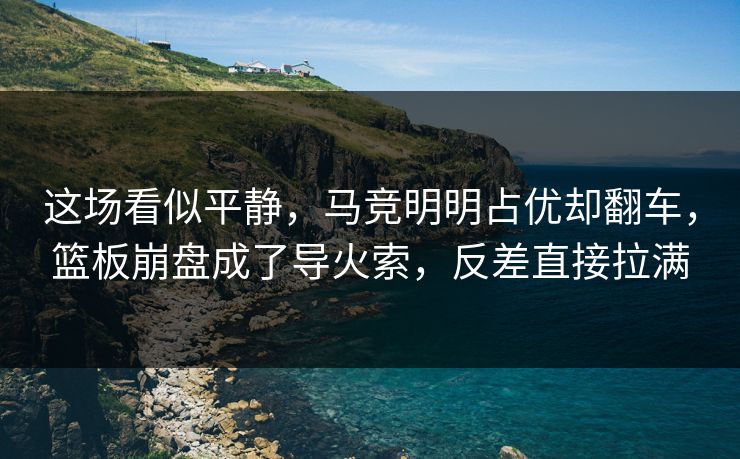 这场看似平静，马竞明明占优却翻车，篮板崩盘成了导火索，反差直接拉满