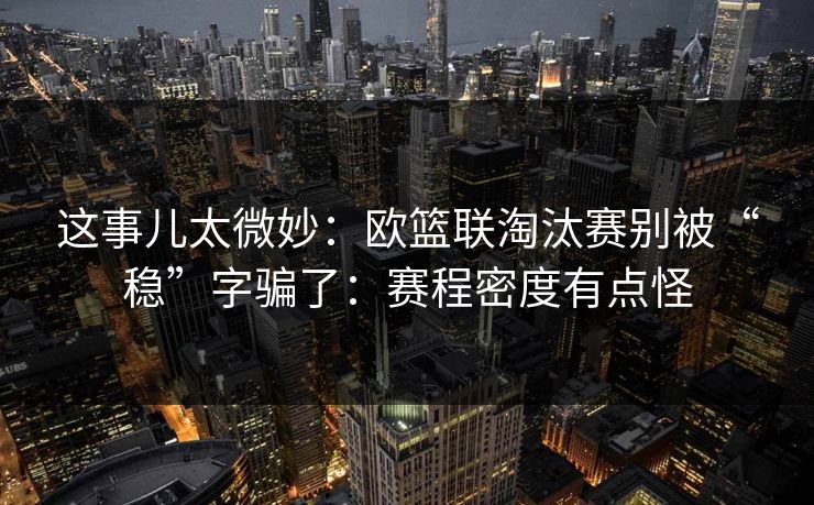 这事儿太微妙:欧篮联淘汰赛别被“稳”字骗了:赛程密度有点怪 这事儿太微妙:欧篮联淘汰赛别被“稳”字骗了:赛程密度有点怪
