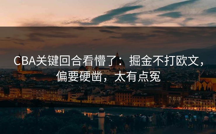 CBA关键回合看懵了：掘金不打欧文，偏要硬凿，太有点冤