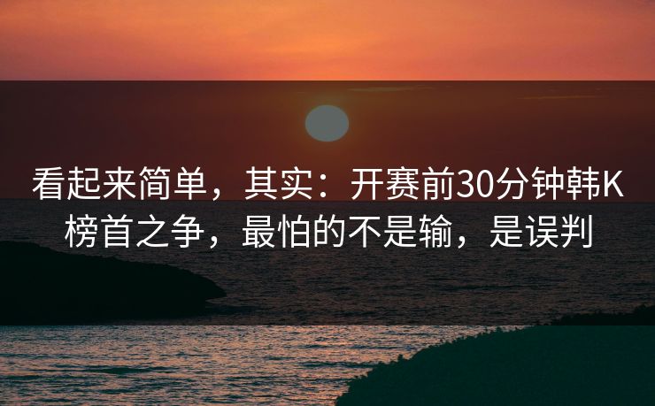 看起来简单，其实：开赛前30分钟韩K榜首之争，最怕的不是输，是误判