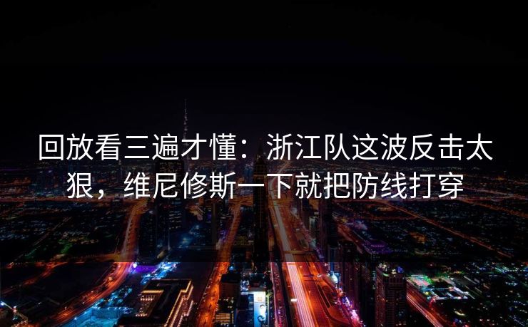 回放看三遍才懂:浙江队这波反击太狠,维尼修斯一下就把防线打穿 回放看三遍才懂:浙江队这波反击太狠,维尼修斯一下就把防线打穿