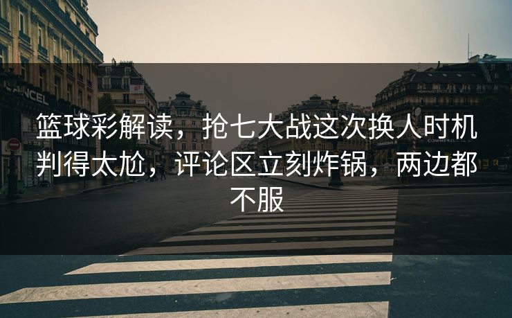 篮球彩解读,抢七大战这次换人时机判得太尬,评论区立刻炸锅,两边都不服 篮球彩解读,抢七大战这次换人时机判得太尬,评论区立刻炸锅,两边都不服