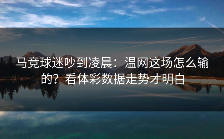 马竞球迷吵到凌晨:温网这场怎么输的?看体彩数据走势才明白 马竞球迷吵到凌晨:温网这场怎么输的?看体彩数据走势才明白