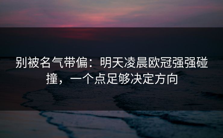 别被名气带偏:明天凌晨欧冠强强碰撞,一个点足够决定方向 别被名气带偏:明天凌晨欧冠强强碰撞,一个点足够决定方向