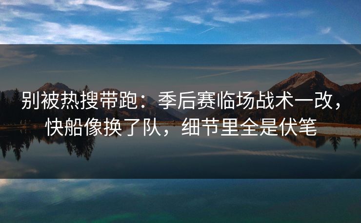别被热搜带跑：季后赛临场战术一改，快船像换了队，细节里全是伏笔
