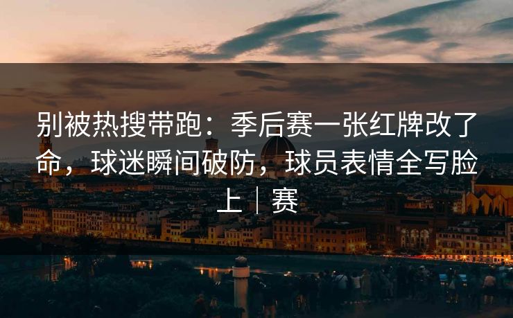 别被热搜带跑:季后赛一张红牌改了命,球迷瞬间破防,球员表情全写脸上|赛 别被热搜带跑:季后赛一张红牌改了命,球迷瞬间破防,球员表情全写脸上|赛