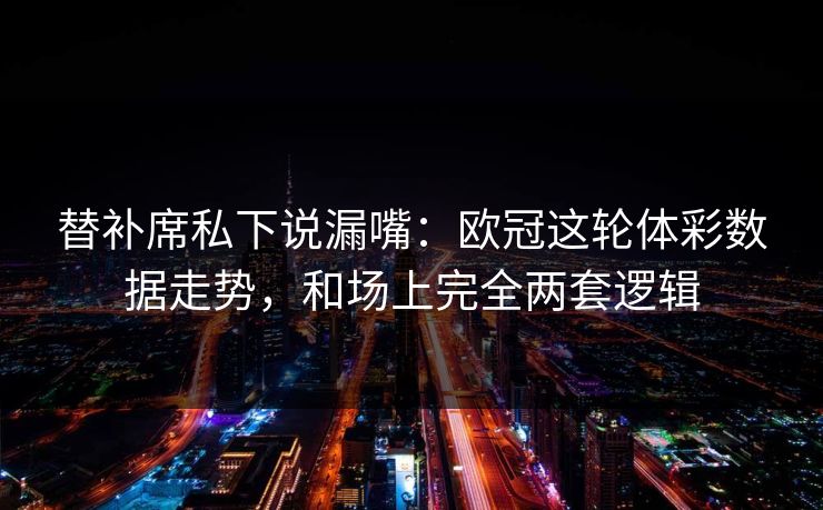 替补席私下说漏嘴:欧冠这轮体彩数据走势,和场上完全两套逻辑 替补席私下说漏嘴:欧冠这轮体彩数据走势,和场上完全两套逻辑