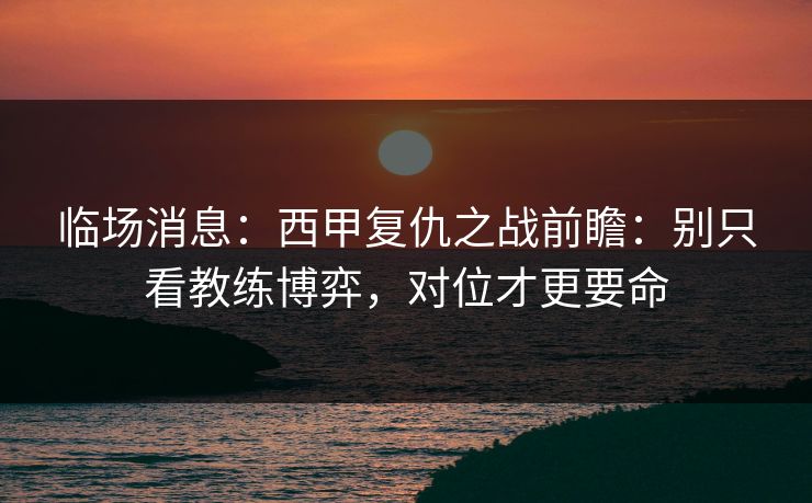 临场消息:西甲复仇之战前瞻:别只看教练博弈,对位才更要命 临场消息:西甲复仇之战前瞻:别只看教练博弈,对位才更要命