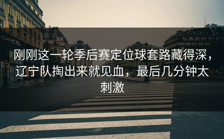 刚刚这一轮季后赛定位球套路藏得深,辽宁队掏出来就见血,最后几分钟太刺激 刚刚这一轮季后赛定位球套路藏得深,辽宁队掏出来就见血,最后几分钟太刺激