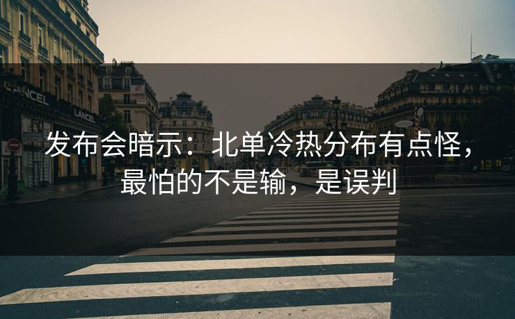 发布会暗示:北单冷热分布有点怪,最怕的不是输,是误判 发布会暗示:北单冷热分布有点怪,最怕的不是输,是误判