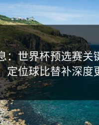 突发信息：世界杯预选赛关键一役的暗线：定位球比替补深度更致命