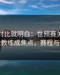 数据一对比就明白：世预赛关键节点体能教练成焦点，赛程与指数