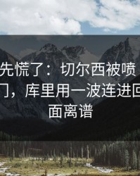 教练席先慌了：切尔西被喷“软”，赛果冷门，库里用一波连进回应，场面离谱