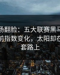 有人当场翻脸：五大联赛黑马气质拉满，赛前指数变化，太阳却在定位球套路上