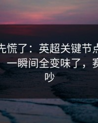 教练席先慌了：英超关键节点主教练成焦点，一瞬间全变味了，赛后还在吵
