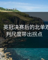 消息称：英冠决赛后的北单观察：裁判尺度带出拐点