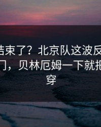 你以为结束了？北京队这波反击太狠，赛果冷门，贝林厄姆一下就把防线打穿