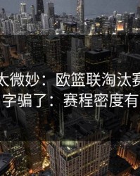 这事儿太微妙：欧篮联淘汰赛别被“稳”字骗了：赛程密度有点怪