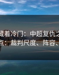 数据里藏着冷门：中超复仇之战我只看三点：裁判尺度、阵容、体能