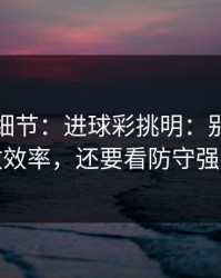 训练场细节：进球彩挑明：别只盯进攻效率，还要看防守强度