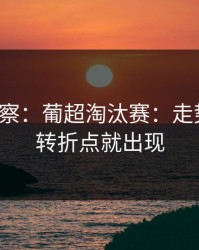 现场观察：葡超淘汰赛：走势一变，转折点就出现