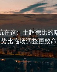 真正的坑在这：土超德比的暗线：走势比临场调整更致命