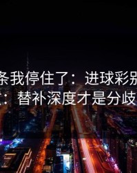 看到这条我停住了：进球彩别按老习惯：替补深度才是分歧点