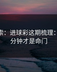 黑马线索：进球彩这期梳理：最后15分钟才是命门