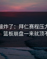 现场直接炸了：拜仁赛程压力压垮了腿，篮板崩盘一来就顶不住