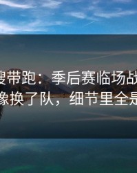 别被热搜带跑：季后赛临场战术一改，快船像换了队，细节里全是伏笔