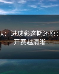 刚刚确认：进球彩这期还原：越接近开赛越清晰