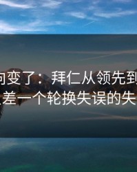 赛后风向变了：拜仁从领先到被追平，只差一个轮换失误的失误